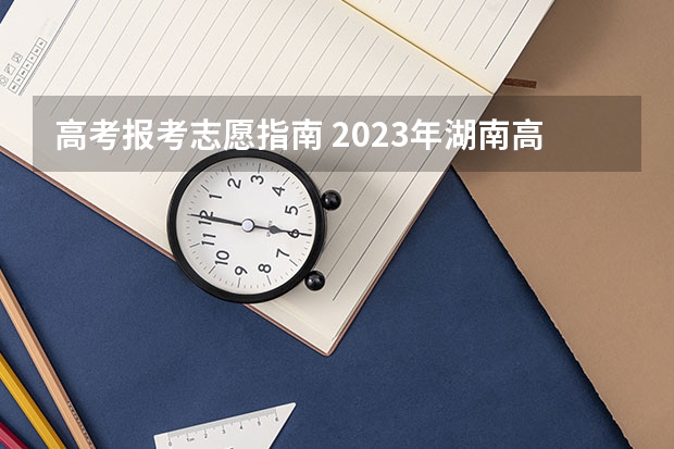 高考报考志愿指南 2023年湖南高考志愿填报规则