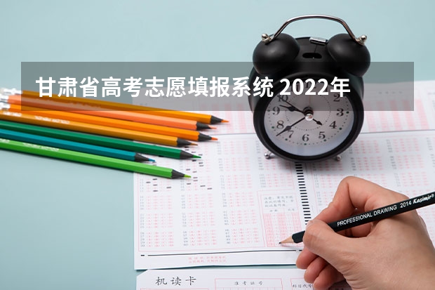 甘肃省高考志愿填报系统 2022年甘肃省普通高校招生网上填报志愿及征集志愿