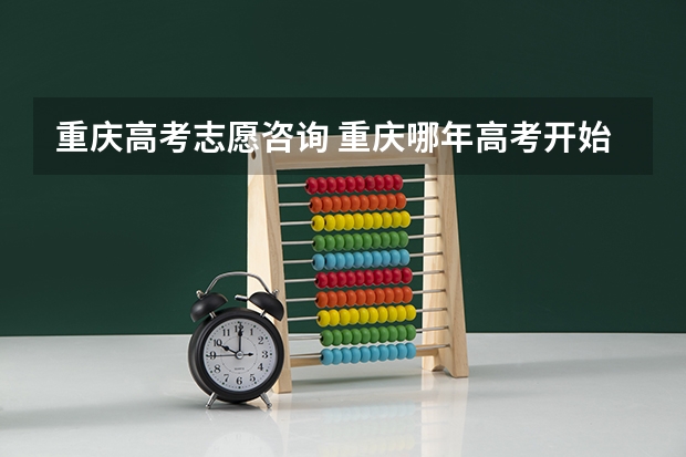 重庆高考志愿咨询 重庆哪年高考开始先考后填志愿呢