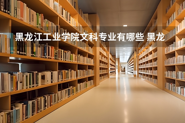 黑龙江工业学院文科专业有哪些 黑龙江工业学院文科专业排名