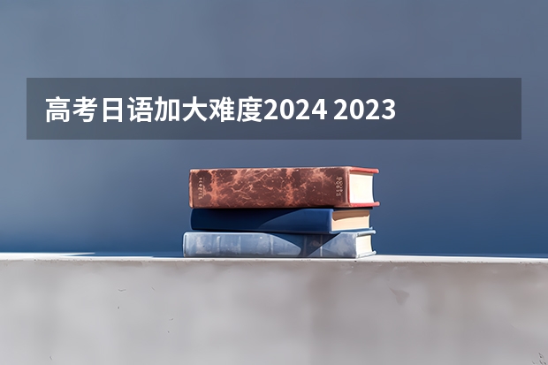 高考日语加大难度2024 2023年高考日语会不会很难？