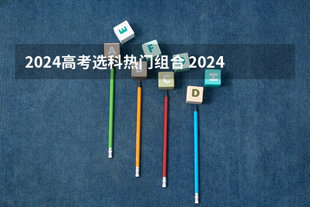 2024高考选科热门组合 2024广东高考选科要求