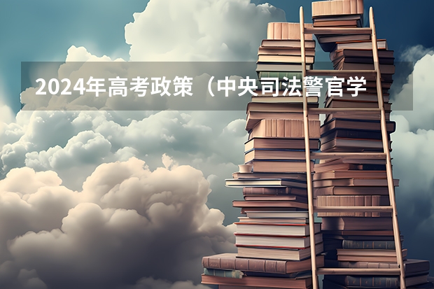 2024年高考政策（中央司法警官学院2024年北京选科要求）