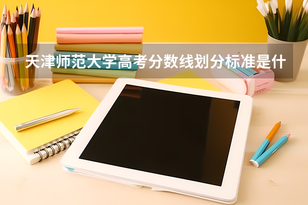 天津师范大学高考分数线划分标准是什么？（高考分数线）