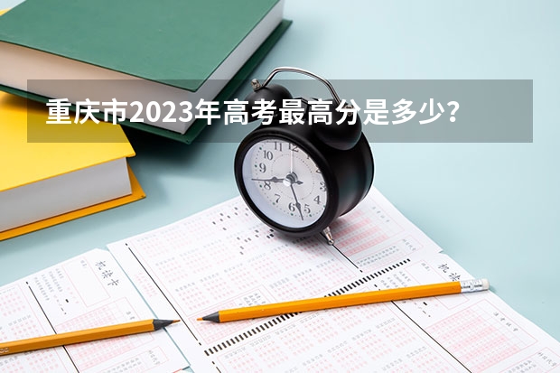 重庆市2023年高考最高分是多少？
