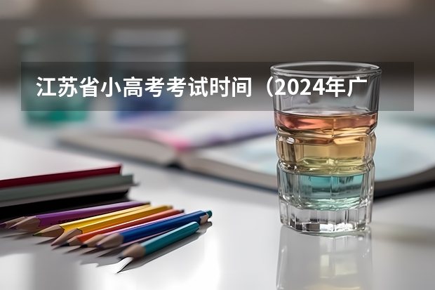 江苏省小高考考试时间（2024年广东春季高考时间）