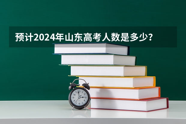 预计2024年山东高考人数是多少？