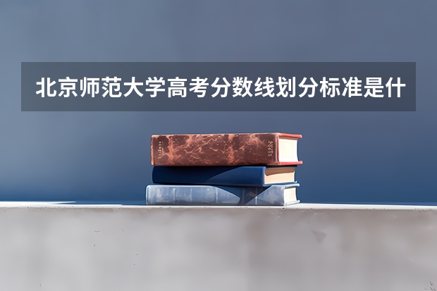 北京师范大学高考分数线划分标准是什么？（高考分数线）