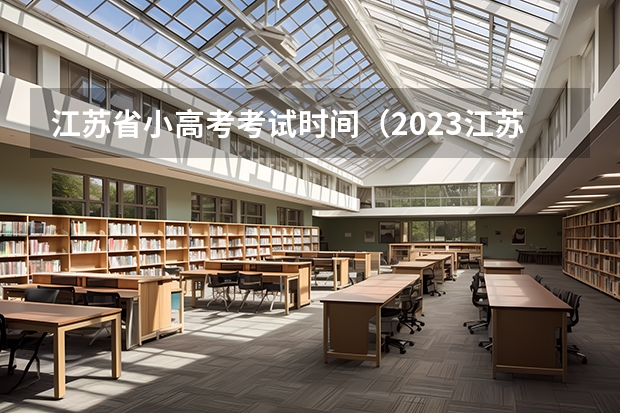 江苏省小高考考试时间（2023江苏小高考考试时间是怎样安排的？）