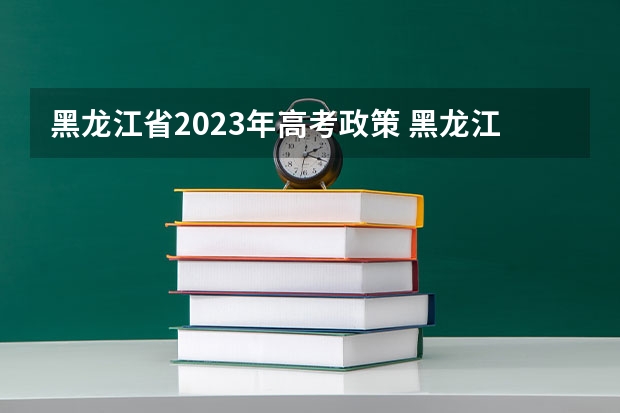 黑龙江省2023年高考政策 黑龙江高考加分政策2023年 2024年高考政策