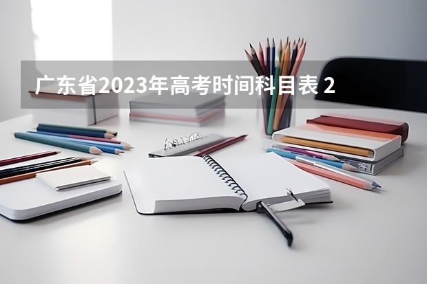 广东省2023年高考时间科目表 2024广东高考选科要求 广东2023年高考时间科目表