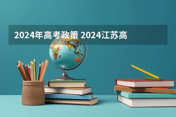 2024年高考政策 2024江苏高考报名时间 2024年江苏新高考选科要求与专业对照表