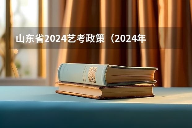 山东省2024艺考政策（2024年高考艺考政策）