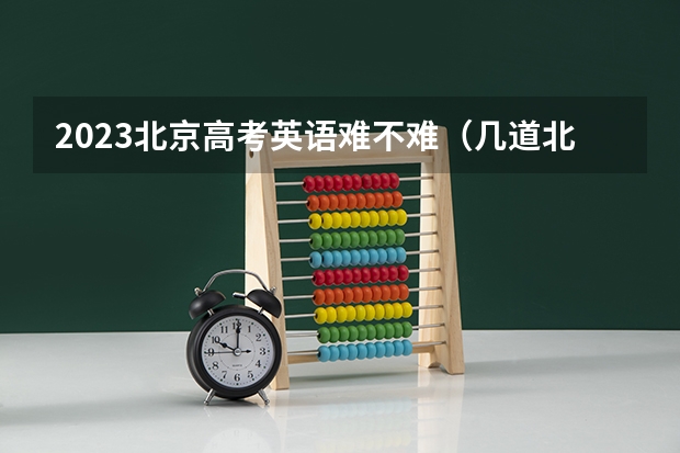 2023北京高考英语难不难（几道北京英语高考模拟题正翘首期盼着您的解答，O(∩_∩)O~）