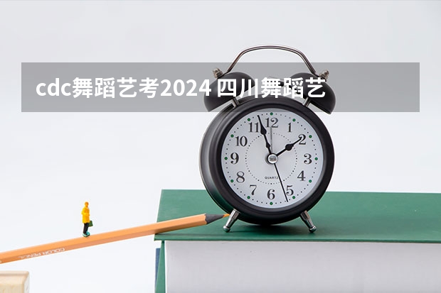 cdc舞蹈艺考2024 四川舞蹈艺考时间2024