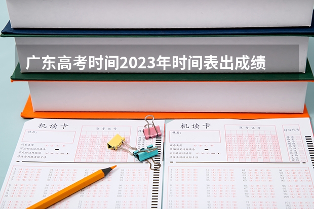 广东高考时间2023年时间表出成绩时间（广东体考时间2023）