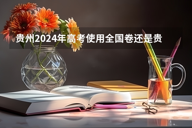 贵州2024年高考使用全国卷还是贵州卷？ 2024年高考各大学对选科要求主要变化是？