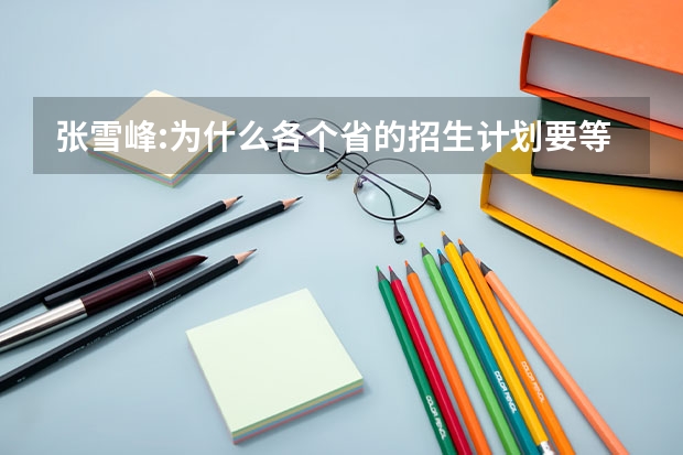 张雪峰:为什么各个省的招生计划要等到下一届高考前?