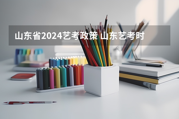 山东省2024艺考政策 山东艺考时间2024年具体时间表