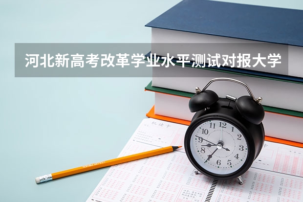 河北新高考改革学业水平测试对报大学有影响吗？