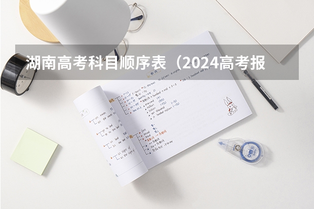 湖南高考科目顺序表（2024高考报名时间湖南）