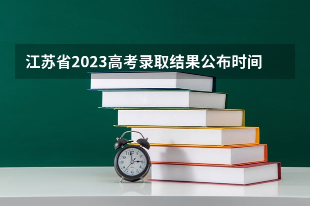 江苏省2023高考录取结果公布时间 2023年江苏高考出分时间