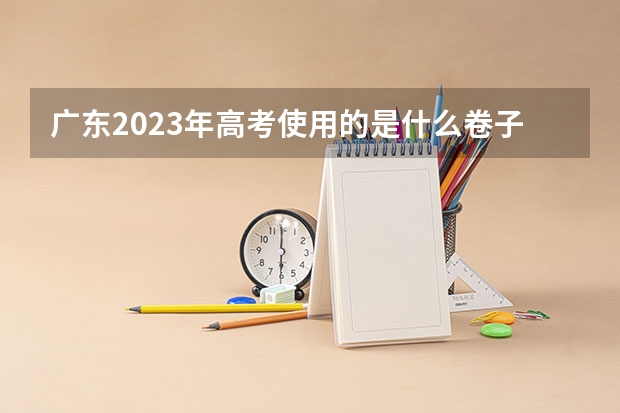 广东2023年高考使用的是什么卷子？