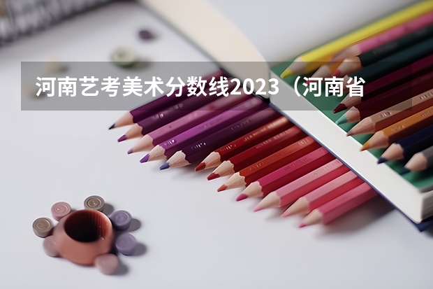 河南艺考美术分数线2023（河南省舞蹈艺考时间）