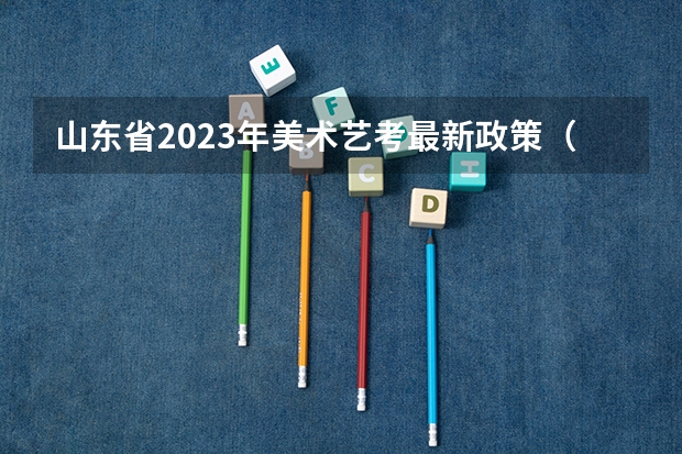 山东省2023年美术艺考最新政策（2024年编导艺考生新政策）