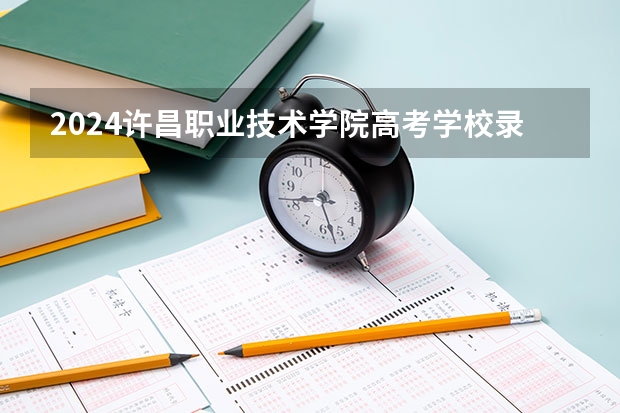 2024许昌职业技术学院高考学校录取分数线是多少？