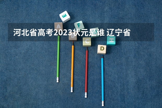 河北省高考2023状元是谁 辽宁省高考理科状元是谁？