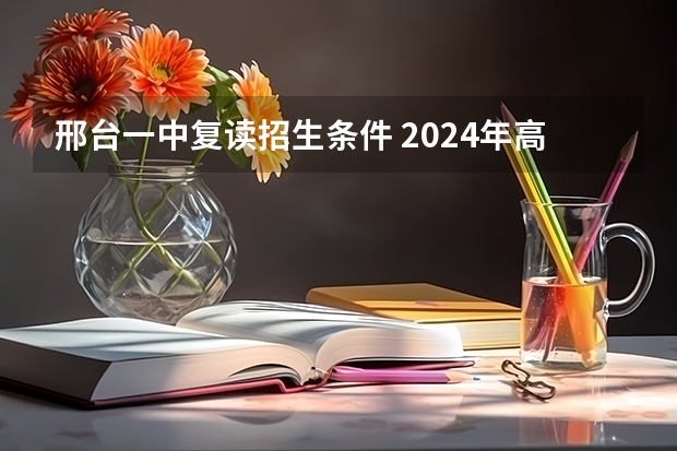 邢台一中复读招生条件 2024年高考是否还有复读政策？