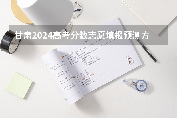 甘肃2024高考分数志愿填报预测方法