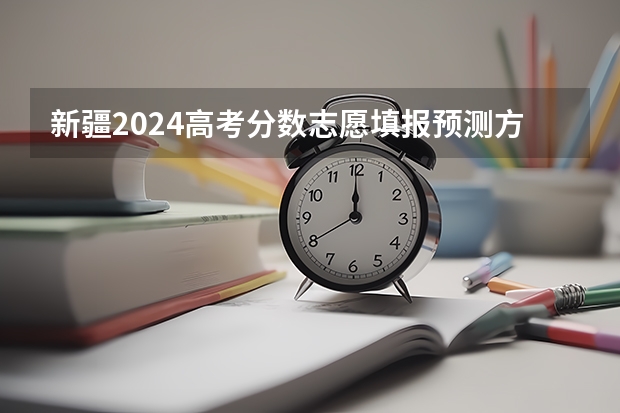 新疆2024高考分数志愿填报预测方法
