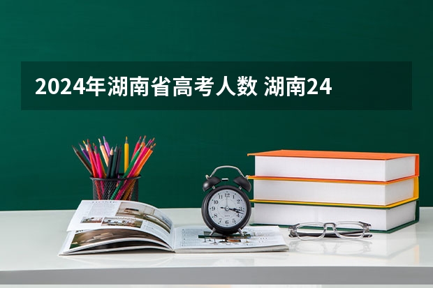 2024年湖南省高考人数 湖南24年高考人数