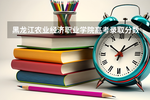 黑龙江农业经济职业学院高考录取分数线怎么算？