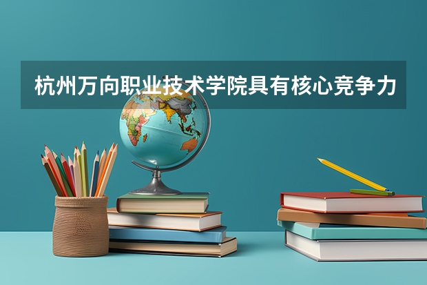 杭州万向职业技术学院具有核心竞争力的专业有哪些？