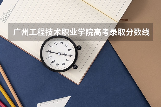 广州工程技术职业学院高考录取分数线怎么算？