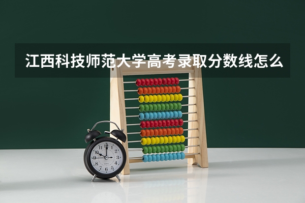 江西科技师范大学高考录取分数线怎么算？