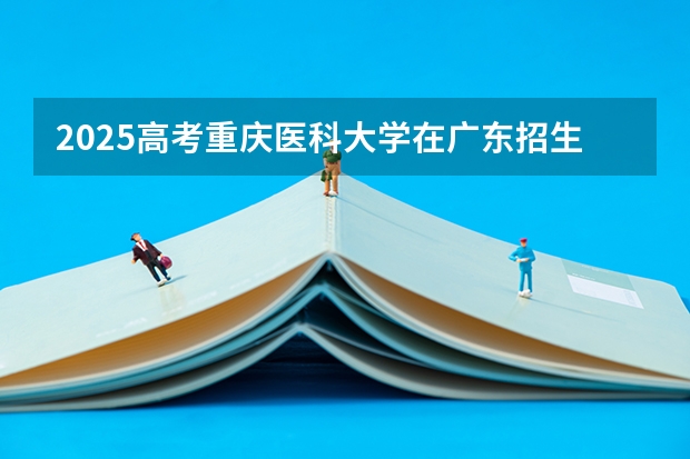 2025高考重庆医科大学在广东招生计划