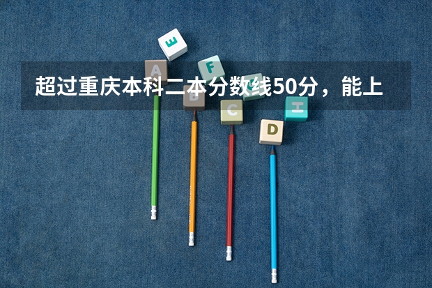 超过重庆本科二本分数线50分，能上什么大学？