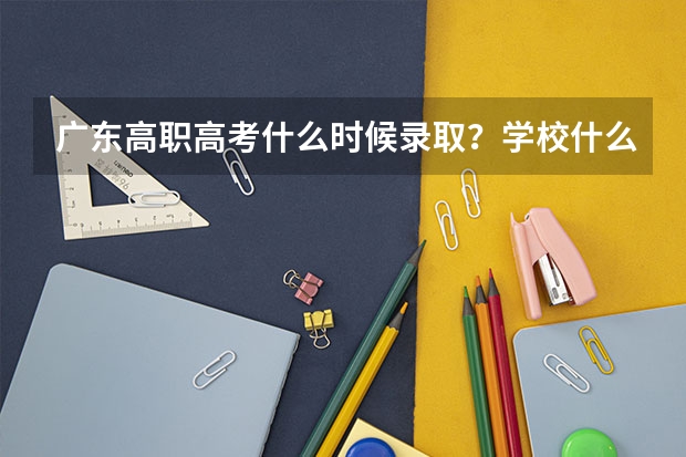 广东高职高考什么时候录取？学校什么时候开学？