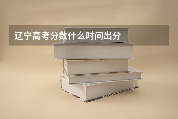 辽宁高考分数什么时间出分