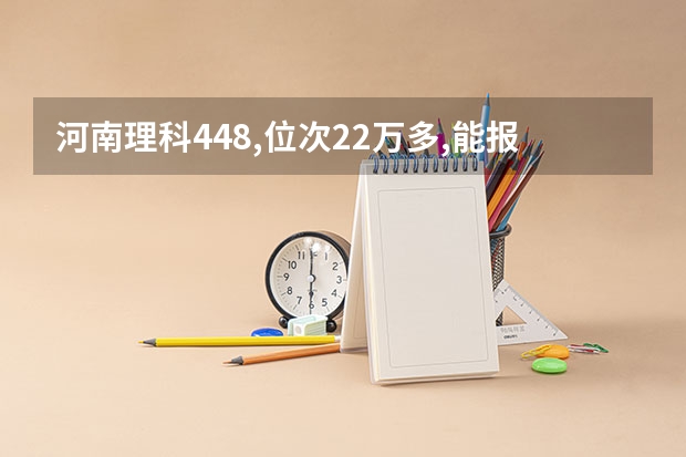 河南理科448,位次22万多,能报哪些学校?