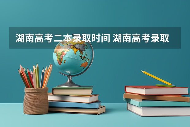 湖南高考二本录取时间 湖南高考录取流程及时间