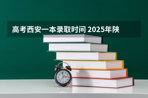 高考西安一本录取时间 2025年陕西高考一本录取时间