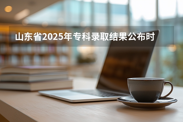 山东省2025年专科录取结果公布时间表（高考大专志愿录取查询时间是几点）