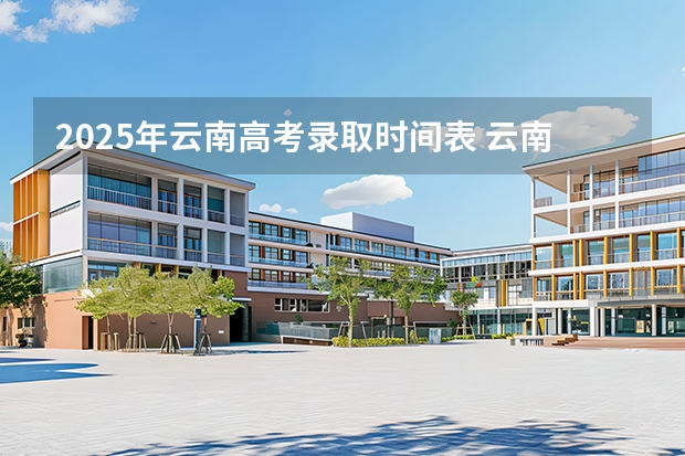 2025年云南高考录取时间表 云南省本科一批录取时间