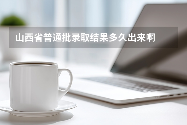 山西省普通批录取结果多久出来啊