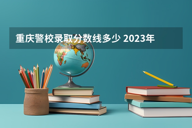 重庆警校录取分数线多少 2023年各省警察学校录取分数线